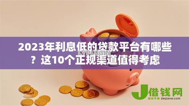 2023年利息低的贷款平台有哪些?这10个正规渠道值得考虑 2023年利息低的贷款平台有哪些?这10个正规渠道值得考虑