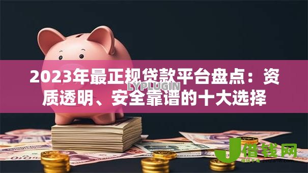 2023年最正规贷款平台盘点：资质透明、安全靠谱的十大选择