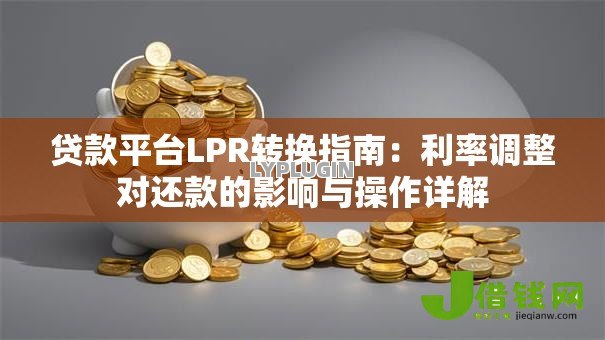 贷款平台LPR转换指南：利率调整对还款的影响与操作详解