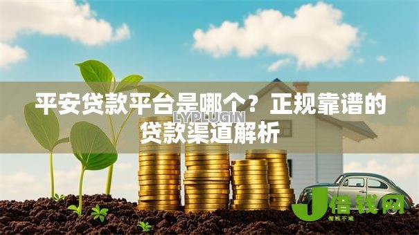 平安贷款平台是哪个？正规靠谱的贷款渠道解析