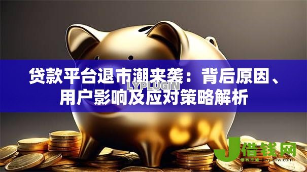 贷款平台退市潮来袭:背后原因、用户影响及应对策略解析 贷款平台退市潮来袭:背后原因、用户影响及应对策略解析
