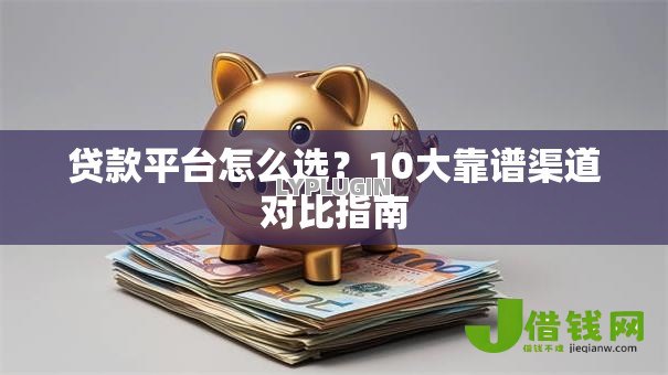 贷款平台怎么选?10大靠谱渠道对比指南 贷款平台怎么选?10大靠谱渠道对比指南