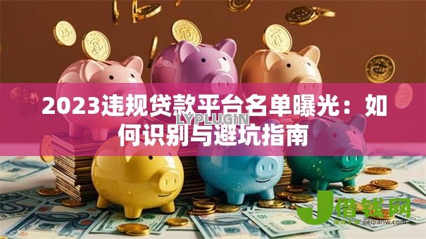 2023违规贷款平台名单曝光:如何识别与避坑指南 2023违规贷款平台名单曝光:如何识别与避坑指南