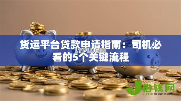 货运平台贷款申请指南：司机必看的5个关键流程