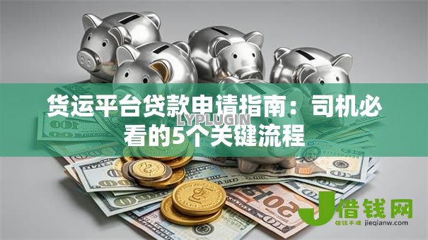 货运平台贷款申请指南：司机必看的5个关键流程