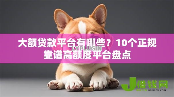 大额贷款平台有哪些?10个正规靠谱高额度平台盘点 大额贷款平台有哪些?10个正规靠谱高额度平台盘点