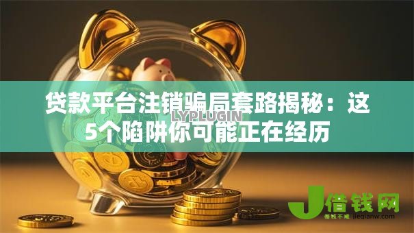 贷款平台注销骗局套路揭秘：这5个陷阱你可能正在经历