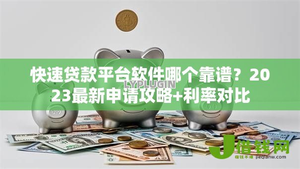 快速贷款平台软件哪个靠谱？2023最新申请攻略+利率对比