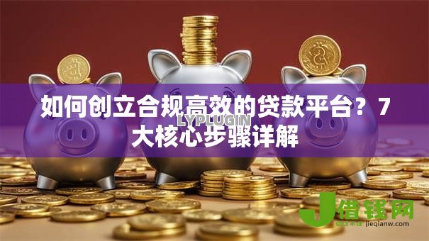 如何创立合规高效的贷款平台？7大核心步骤详解