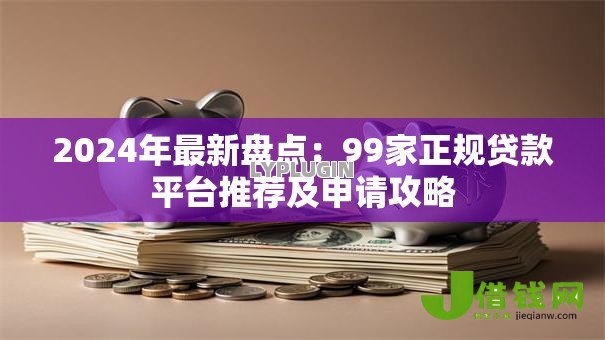 2024年最新盘点:99家正规贷款平台推荐及申请攻略 2024年最新盘点:99家正规贷款平台推荐及申请攻略