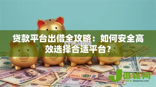 贷款平台出借全攻略:如何安全高效选择合适平台? 贷款平台出借全攻略:如何安全高效选择合适平台?