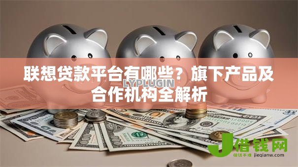 联想贷款平台有哪些?旗下产品及合作机构全解析 联想贷款平台有哪些?旗下产品及合作机构全解析
