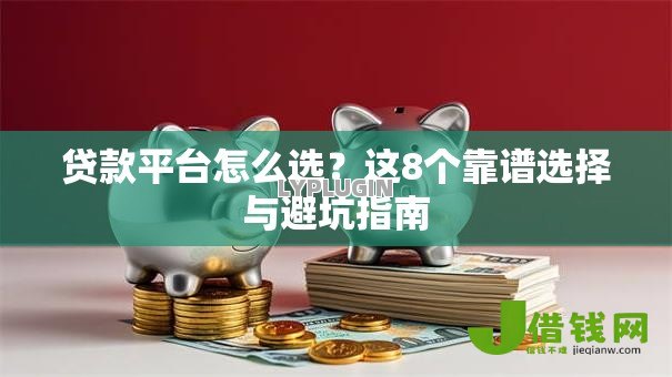 贷款平台怎么选？这8个靠谱选择与避坑指南