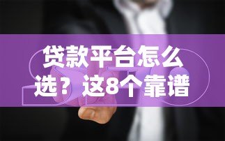 贷款平台怎么选？这8个靠谱选择与避坑指南