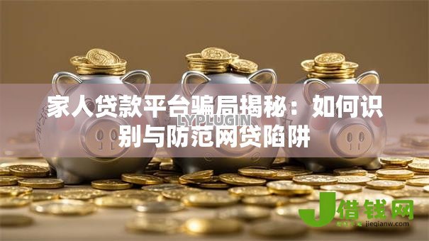 家人贷款平台骗局揭秘：如何识别与防范网贷陷阱
