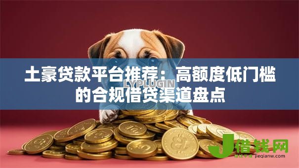 土豪贷款平台推荐:高额度低门槛的合规借贷渠道盘点 土豪贷款平台推荐:高额度低门槛的合规借贷渠道盘点