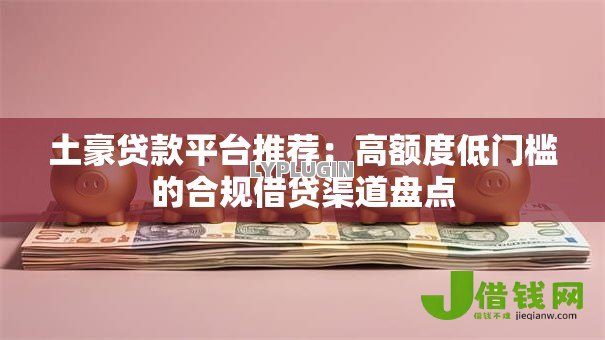 土豪贷款平台推荐:高额度低门槛的合规借贷渠道盘点 土豪贷款平台推荐:高额度低门槛的合规借贷渠道盘点