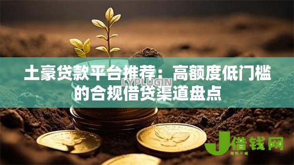 土豪贷款平台推荐:高额度低门槛的合规借贷渠道盘点 土豪贷款平台推荐:高额度低门槛的合规借贷渠道盘点