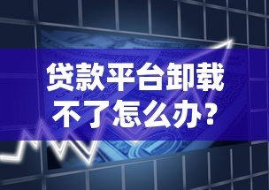 贷款平台卸载不了怎么办？教你彻底清理借贷痕迹