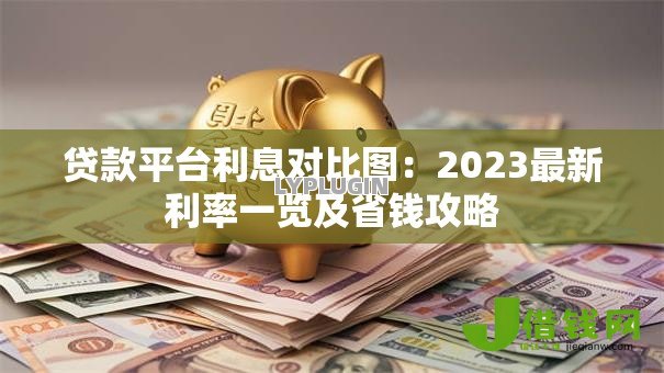 贷款平台利息对比图:2023最新利率一览及省钱攻略 贷款平台利息对比图:2023最新利率一览及省钱攻略