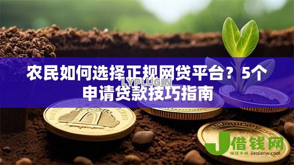 农民如何选择正规网贷平台?5个申请贷款技巧指南 农民如何选择正规网贷平台?5个申请贷款技巧指南