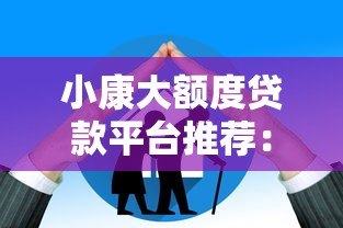 小康大额度贷款平台推荐:正规渠道+高额度申请攻略 小康大额度贷款平台推荐:正规渠道+高额度申请攻略