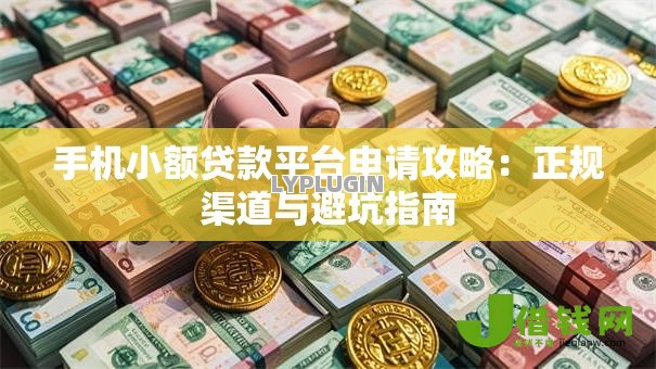 手机小额贷款平台申请攻略：正规渠道与避坑指南