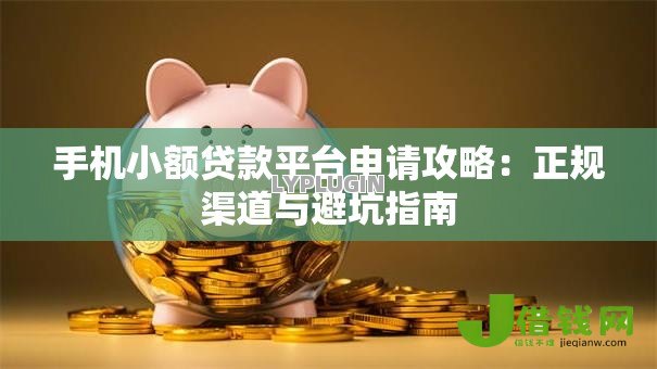 手机小额贷款平台申请攻略：正规渠道与避坑指南