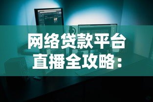 网络贷款平台直播全攻略：如何安全高效申请贷款？