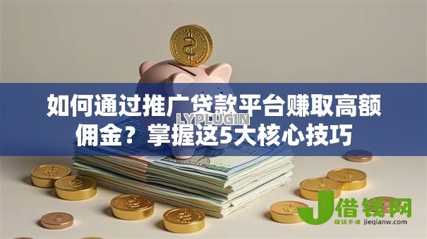 如何通过推广贷款平台赚取高额佣金？掌握这5大核心技巧