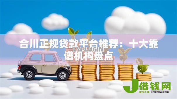 合川正规贷款平台推荐:十大靠谱机构盘点 合川正规贷款平台推荐:十大靠谱机构盘点