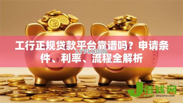 工行正规贷款平台靠谱吗？申请条件、利率、流程全解析