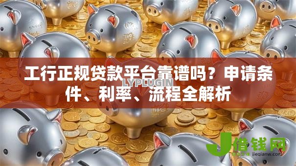 工行正规贷款平台靠谱吗？申请条件、利率、流程全解析