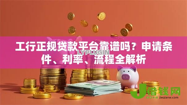 工行正规贷款平台靠谱吗？申请条件、利率、流程全解析