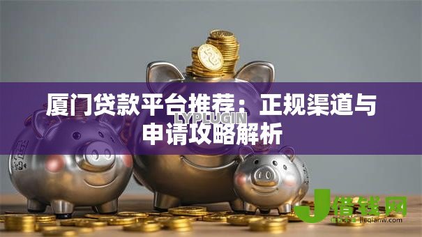 厦门贷款平台推荐：正规渠道与申请攻略解析