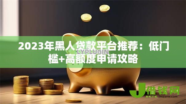 2023年黑人贷款平台推荐：低门槛+高额度申请攻略