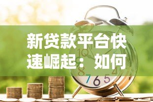 新贷款平台快速崛起:如何安全选择最适合的借贷渠道 新贷款平台快速崛起:如何安全选择最适合的借贷渠道