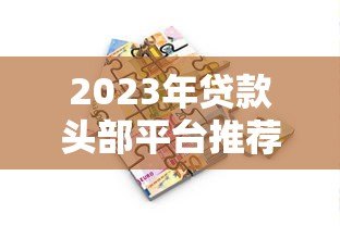 2023年贷款头部平台推荐:如何选择最适合你的借贷渠道 2023年贷款头部平台推荐:如何选择最适合你的借贷渠道