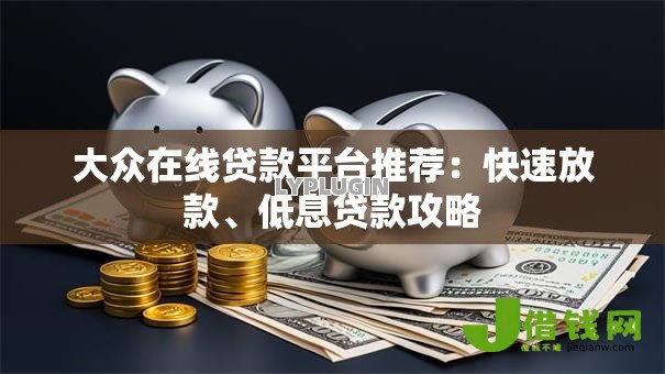 大众在线贷款平台推荐:快速放款、低息贷款攻略 大众在线贷款平台推荐:快速放款、低息贷款攻略