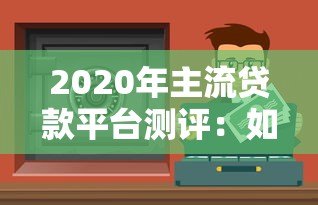 2020年主流贷款平台测评：如何快速找到低息安全的借钱渠道