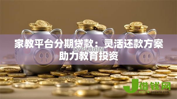 家教平台分期贷款：灵活还款方案助力教育投资