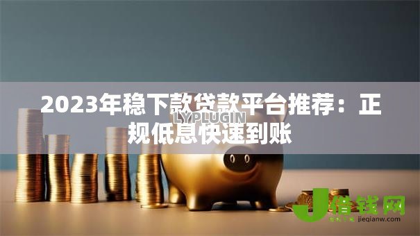 2023年稳下款贷款平台推荐：正规低息快速到账