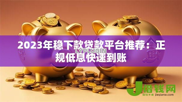 2023年稳下款贷款平台推荐：正规低息快速到账