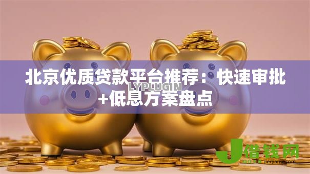 北京优质贷款平台推荐:快速审批+低息方案盘点 北京优质贷款平台推荐:快速审批+低息方案盘点