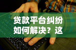 贷款平台纠纷如何解决？这些渠道帮你快速维权