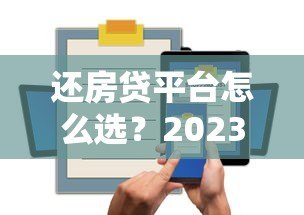 还房贷平台怎么选?2023年靠谱省息平台推荐攻略 还房贷平台怎么选?2023年靠谱省息平台推荐攻略
