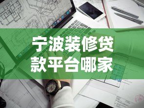 宁波装修贷款平台哪家靠谱？2023年申请条件及避坑指南