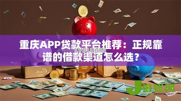 重庆APP贷款平台推荐:正规靠谱的借款渠道怎么选? 重庆APP贷款平台推荐:正规靠谱的借款渠道怎么选?
