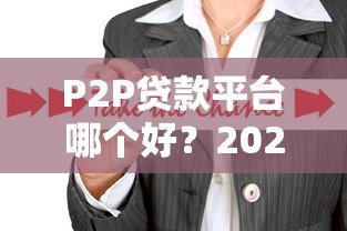 P2P贷款平台哪个好？2023年靠谱平台推荐及选择攻略