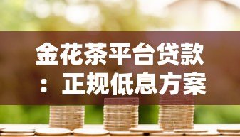 金花茶平台贷款:正规低息方案与灵活借款流程解析 金花茶平台贷款:正规低息方案与灵活借款流程解析